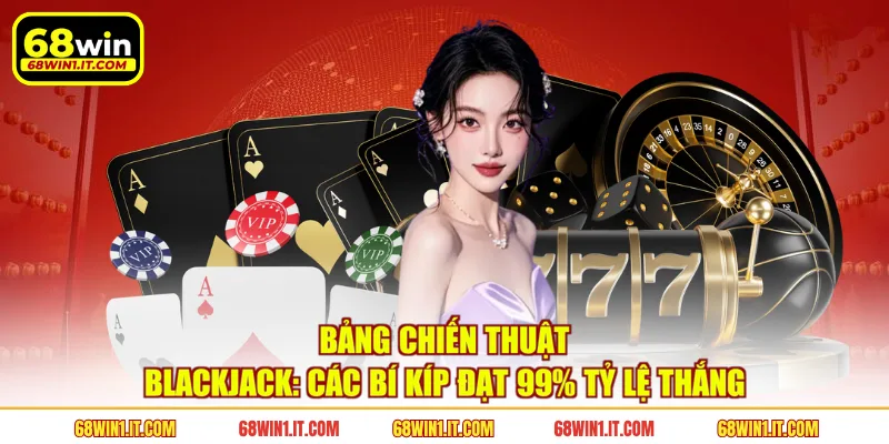 Bảng Chiến Thuật Blackjack: Các Bí Kíp Đạt 99% Tỷ Lệ Thắng