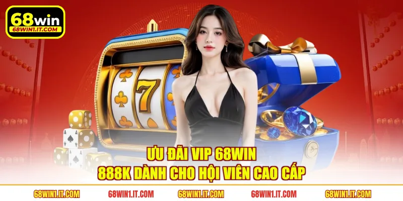 Ưu đãi VIP 68WIN 888K dành cho hội viên cao cấp